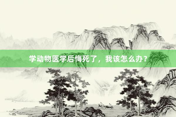 学动物医学后悔死了,我该怎么办?