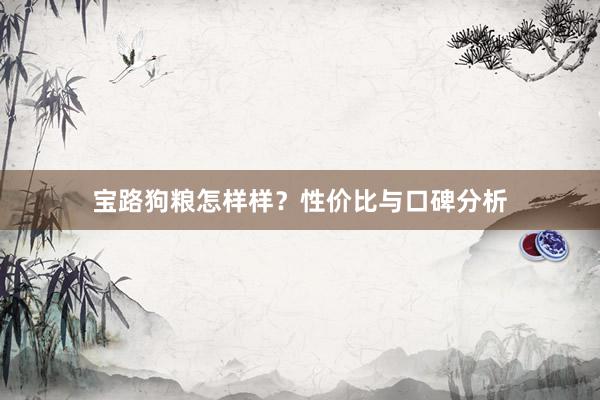 宝路狗粮怎样样?性价比与口碑分析